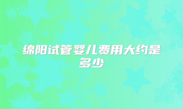绵阳试管婴儿费用大约是多少