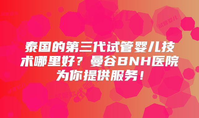 泰国的第三代试管婴儿技术哪里好?曼谷BNH医院为你提供服务!