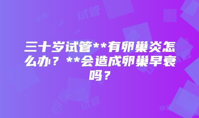 三十岁试管**有卵巢炎怎么办？**会造成卵巢早衰吗？