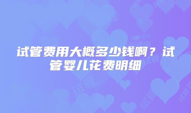 试管费用大概多少钱啊?试管婴儿花费明细