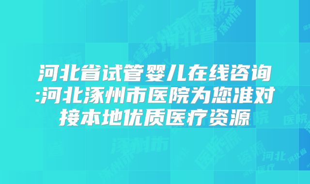 河北省试管婴儿在线咨询:河北涿州市医院为您准对接本地优质医疗资源