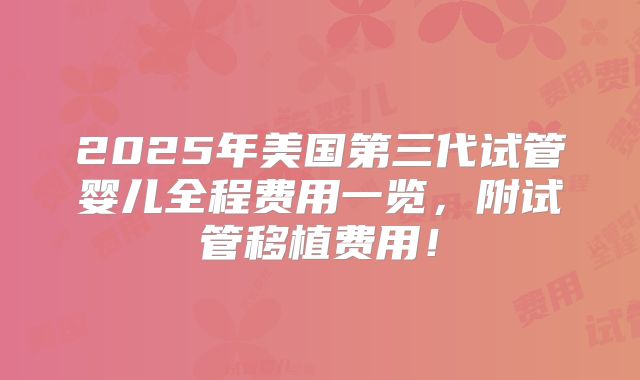 2025年美国第三代试管婴儿全程费用一览,附试管移植费用!