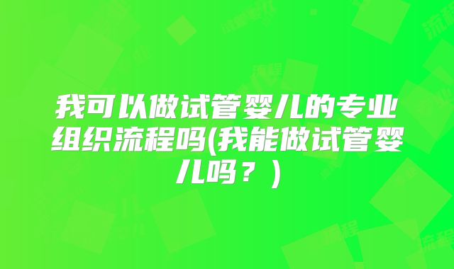 我可以做试管婴儿的专业组织流程吗(我能做试管婴儿吗?)