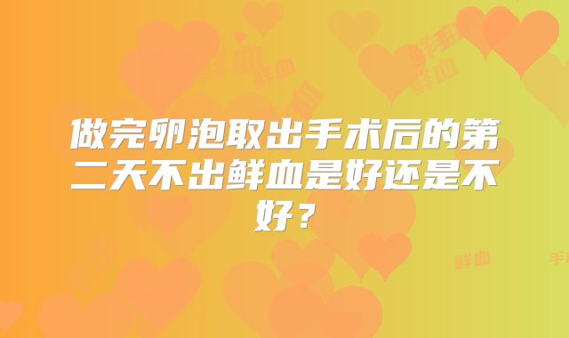 做完卵泡取出手术后的第二天不出鲜血是好还是不好？