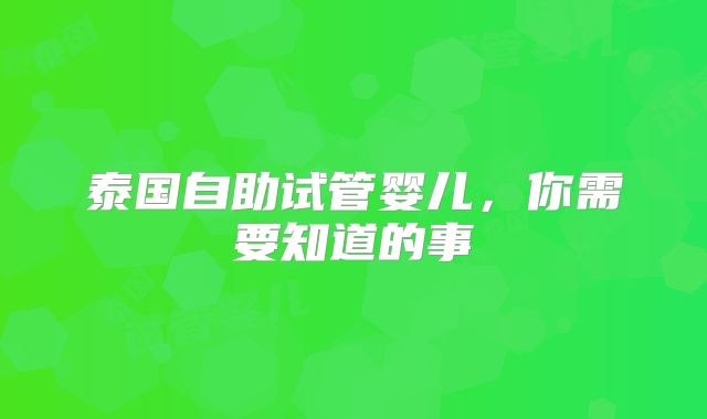 泰国自助试管婴儿，你需要知道的事