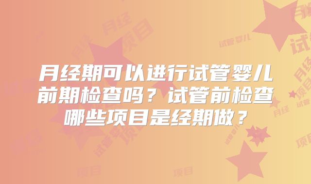 月经期可以进行试管婴儿前期检查吗?试管前检查哪些项目是经期做?