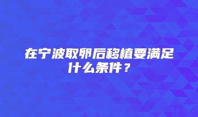 在宁波取卵后移植要满足什么条件？