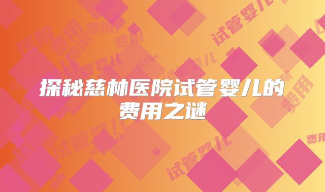 探秘慈林医院试管婴儿的费用之谜