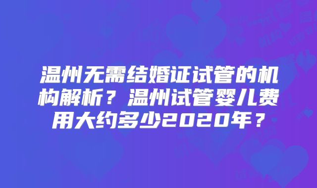 温州无需结婚证试管的机构解析？温州试管婴儿费用大约多少2020年？