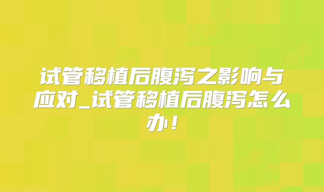 试管移植后腹泻之影响与应对_试管移植后腹泻怎么办！