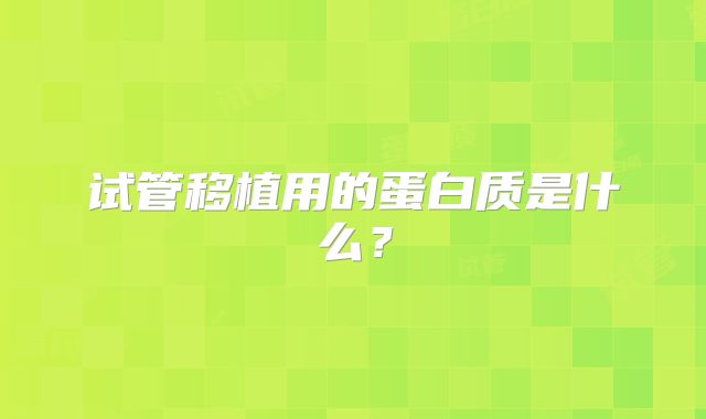 试管移植用的蛋白质是什么？