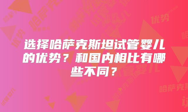 选择哈萨克斯坦试管婴儿的优势?和国内相比有哪些不同?