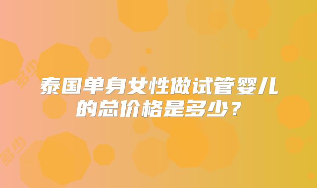 泰国单身女性做试管婴儿的总价格是多少？