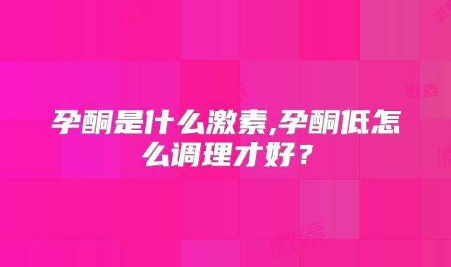 孕酮是什么激素,孕酮低怎么调理才好?