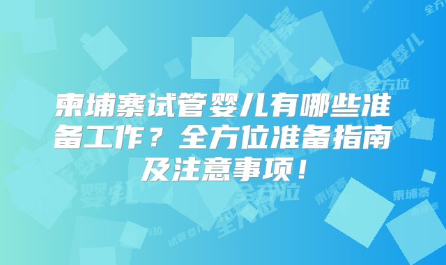 柬埔寨试管婴儿有哪些准备工作?全方位准备指南及注意事项!