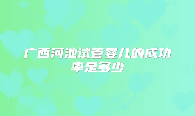 广西河池试管婴儿的成功率是多少