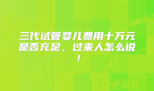 三代试管婴儿费用十万元是否充足,过来人怎么说!
