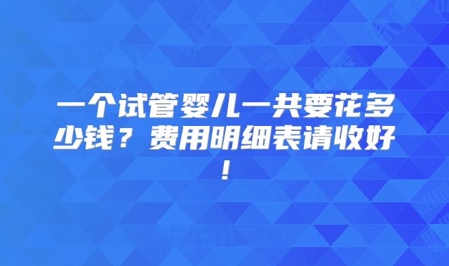 一个试管婴儿一共要花多少钱？费用明细表请收好!