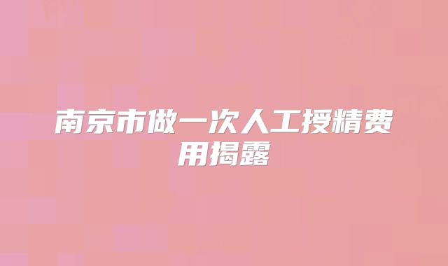 南京市做一次人工授精费用揭露