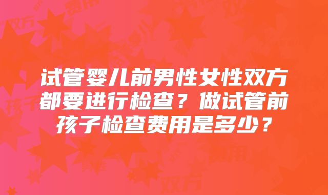 试管婴儿前男性女性双方都要进行检查？做试管前孩子检查费用是多少？