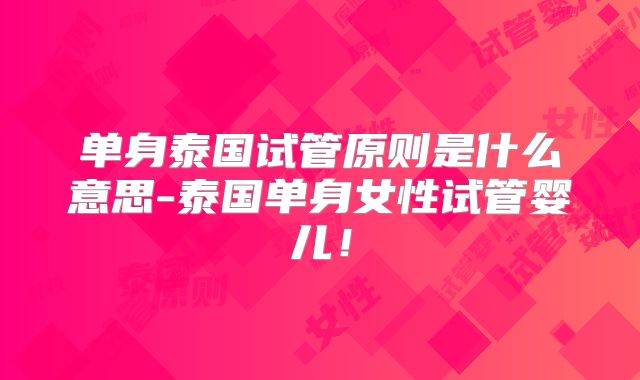 单身泰国试管原则是什么意思-泰国单身女性试管婴儿!
