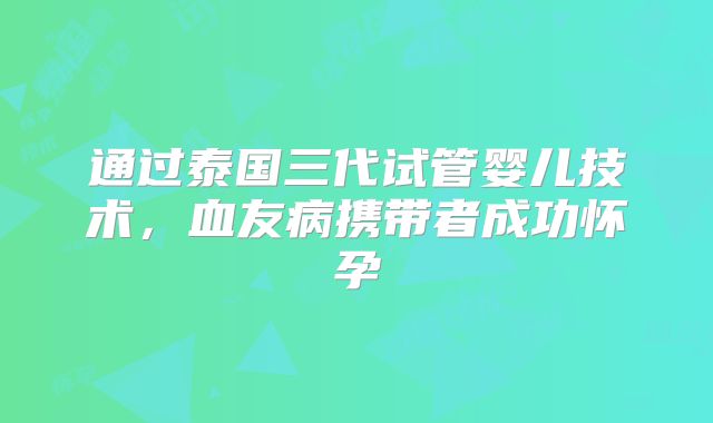 通过泰国三代试管婴儿技术，血友病携带者成功怀孕