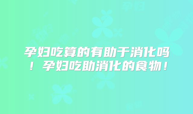 孕妇吃算的有助于消化吗！孕妇吃助消化的食物！