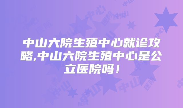 中山六院生殖中心就诊攻略,中山六院生殖中心是公立医院吗!