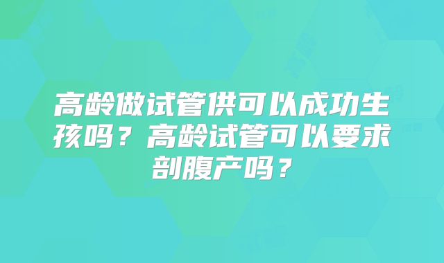 高龄做试管供可以成功生孩吗？高龄试管可以要求剖腹产吗？