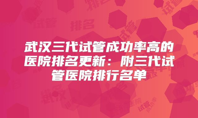 武汉三代试管成功率高的医院排名更新:附三代试管医院排行名单