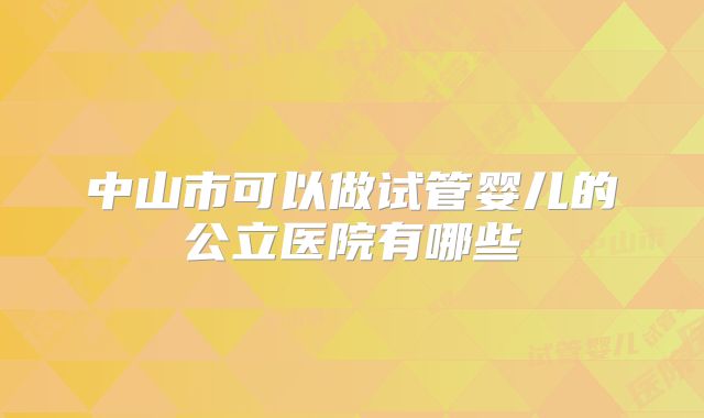 中山市可以做试管婴儿的公立医院有哪些