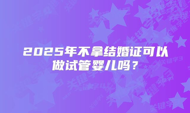 2025年不拿结婚证可以做试管婴儿吗?