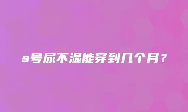 s号尿不湿能穿到几个月？