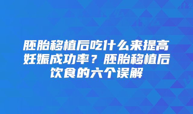 胚胎移植后吃什么来提高妊娠成功率？胚胎移植后饮食的六个误解