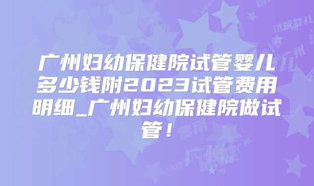 广州妇幼保健院试管婴儿多少钱附2023试管费用明细_广州妇幼保健院做试管！