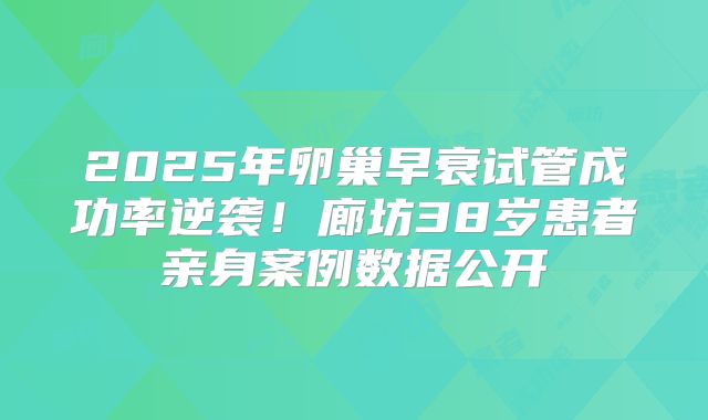 2025年卵巢早衰试管成功率逆袭!廊坊38岁患者亲身案例数据公开