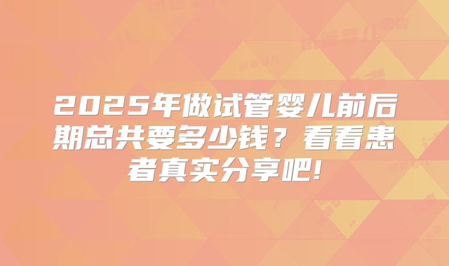 2025年做试管婴儿前后期总共要多少钱?看看患者真实分享吧!
