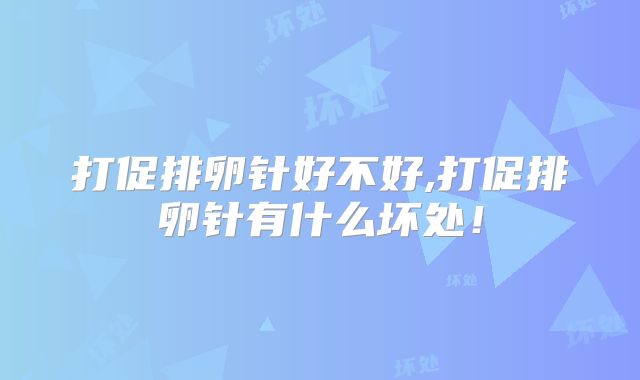 打促排卵针好不好,打促排卵针有什么坏处!