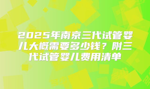 2025年南京三代试管婴儿大概需要多少钱?附三代试管婴儿费用清单