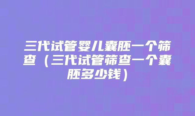 三代试管婴儿囊胚一个筛查(三代试管筛查一个囊胚多少钱)