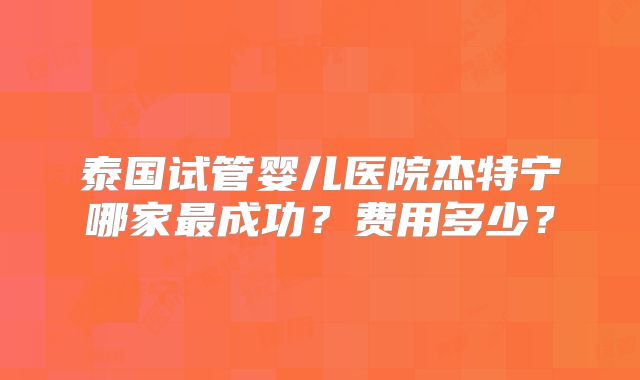 泰国试管婴儿医院杰特宁哪家最成功？费用多少？