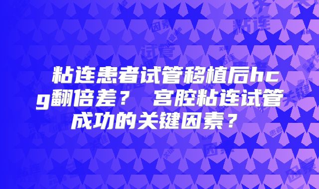 ‌粘连患者试管移植后hcg翻倍差？‌宫腔粘连试管成功的关键因素？‌