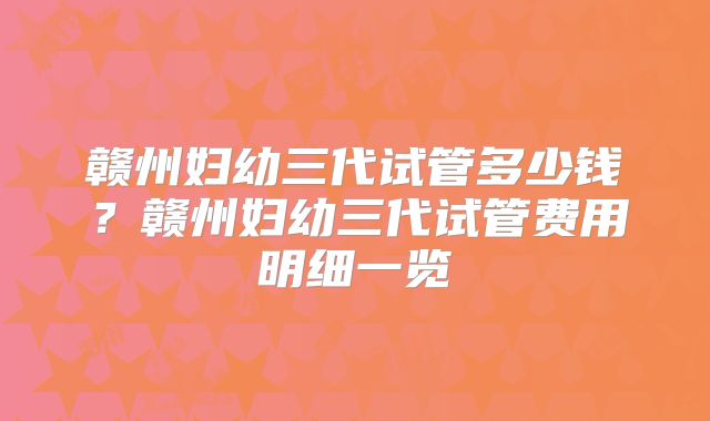 赣州妇幼三代试管多少钱?赣州妇幼三代试管费用明细一览
