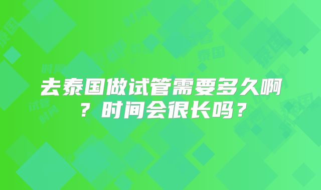 去泰国做试管需要多久啊？时间会很长吗？