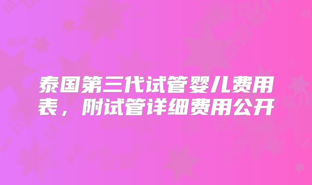 泰国第三代试管婴儿费用表，附试管详细费用公开