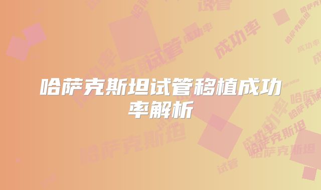 哈萨克斯坦试管移植成功率解析