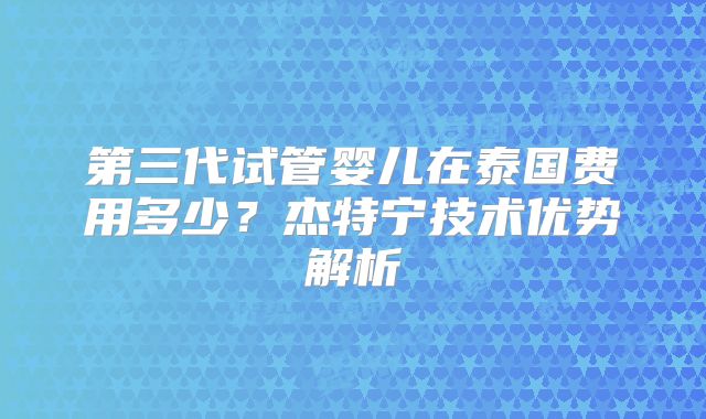 第三代试管婴儿在泰国费用多少？杰特宁技术优势解析