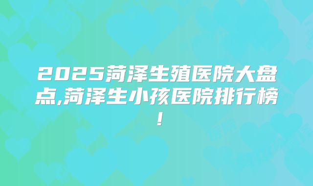 2025菏泽生殖医院大盘点,菏泽生小孩医院排行榜!