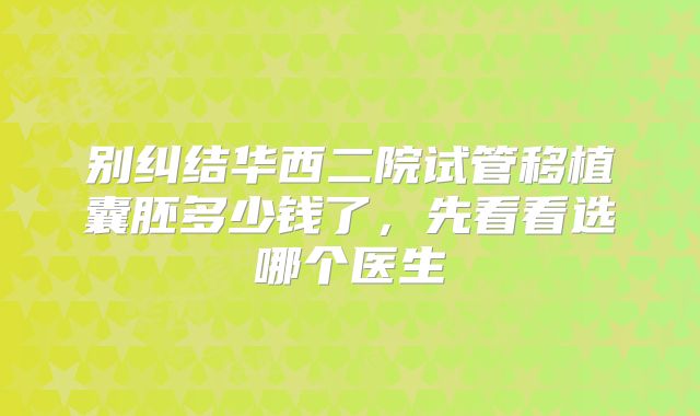 别纠结华西二院试管移植囊胚多少钱了,先看看选哪个医生