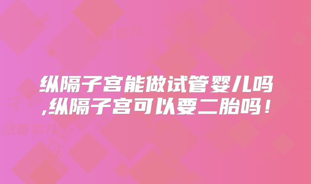 纵隔子宫能做试管婴儿吗,纵隔子宫可以要二胎吗!